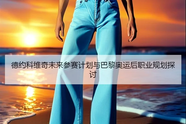 德约科维奇未来参赛计划与巴黎奥运后职业规划探讨